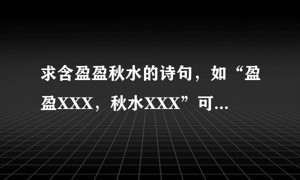 求含盈盈秋水的诗句，如“盈盈XXX，秋水XXX”可藏头、藏中、藏尾，也可一句四字或五字，最好押韵，
