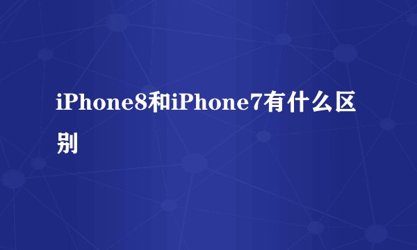 iPhone8和iPhone7有什么区别