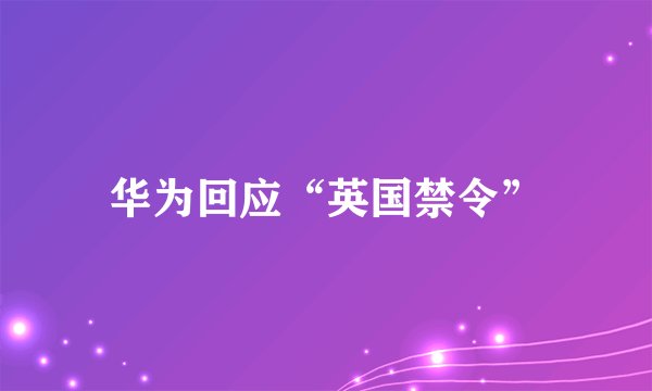 华为回应“英国禁令”