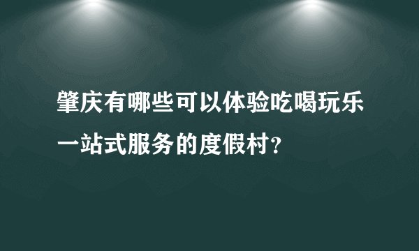 肇庆有哪些可以体验吃喝玩乐一站式服务的度假村？