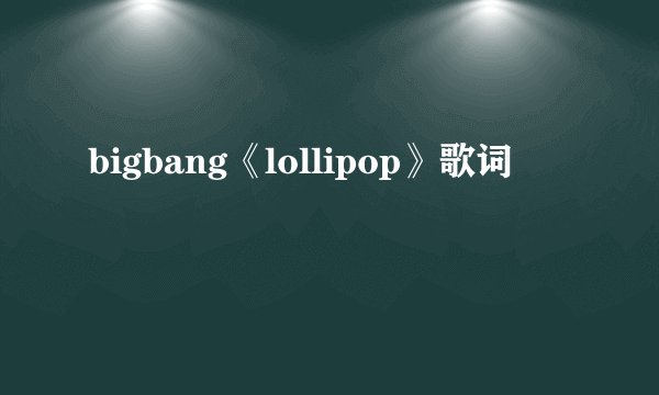 bigbang《lollipop》歌词