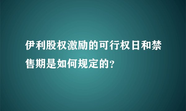 伊利股权激励的可行权日和禁售期是如何规定的？