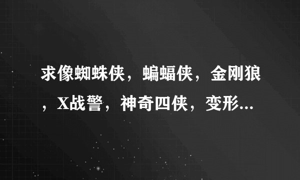 求像蜘蛛侠，蝙蝠侠，金刚狼，X战警，神奇四侠，变形金刚，这类的英雄，多说点