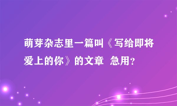 萌芽杂志里一篇叫《写给即将爱上的你》的文章  急用？