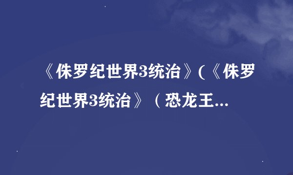 《侏罗纪世界3统治》(《侏罗纪世界3统治》（恐龙王国的崛起）)
