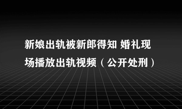新娘出轨被新郎得知 婚礼现场播放出轨视频（公开处刑）