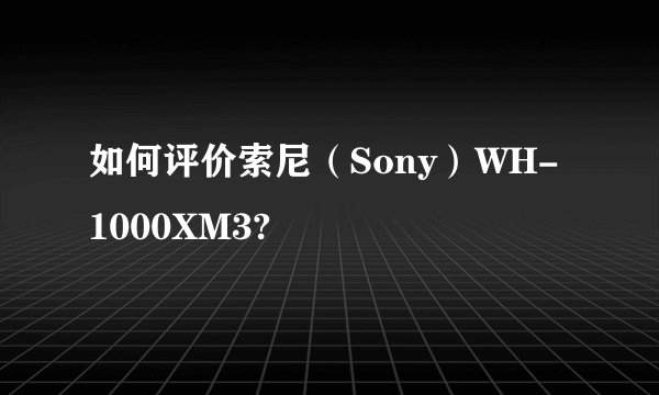 如何评价索尼（Sony）WH-1000XM3?