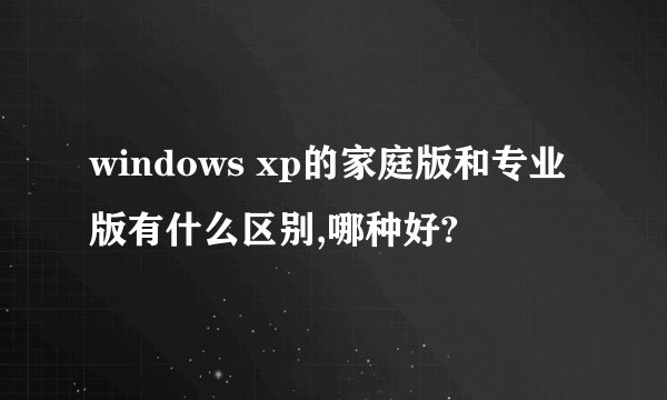 windows xp的家庭版和专业版有什么区别,哪种好?