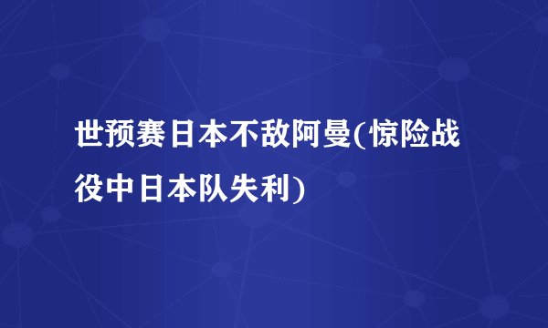 世预赛日本不敌阿曼(惊险战役中日本队失利)