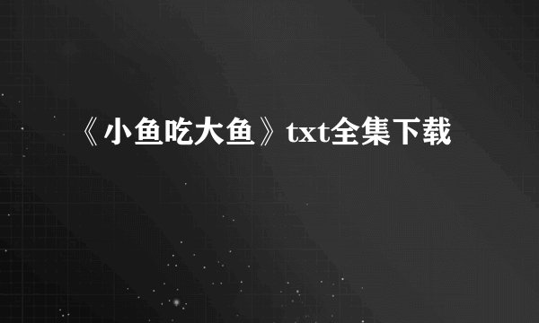《小鱼吃大鱼》txt全集下载