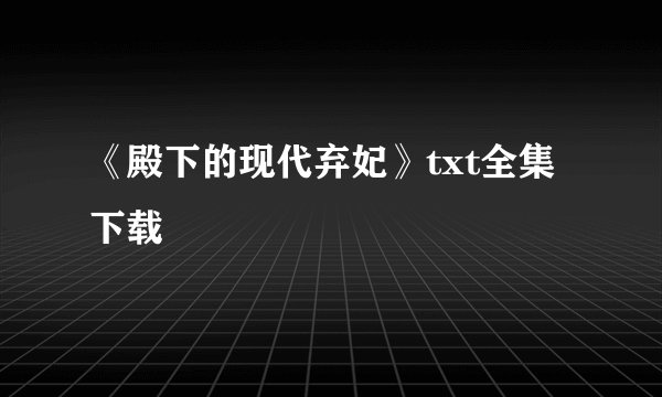 《殿下的现代弃妃》txt全集下载