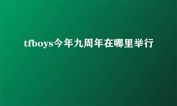 tfboys今年九周年在哪里举行