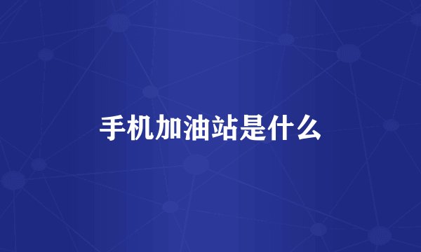 手机加油站是什么
