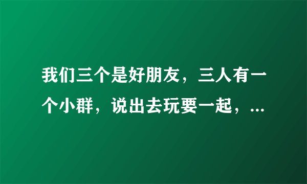 我们三个是好朋友，三人有一个小群，说出去玩要一起，第二天她就私发另一个朋友玩去了，我该生气吗？