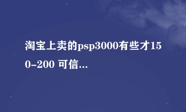 淘宝上卖的psp3000有些才150-200 可信吗？ 想入手 别说买psv 屌丝一枚