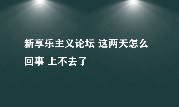 新享乐主义论坛 这两天怎么回事 上不去了