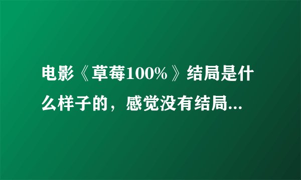 电影《草莓100%》结局是什么样子的，感觉没有结局呢？纠结............