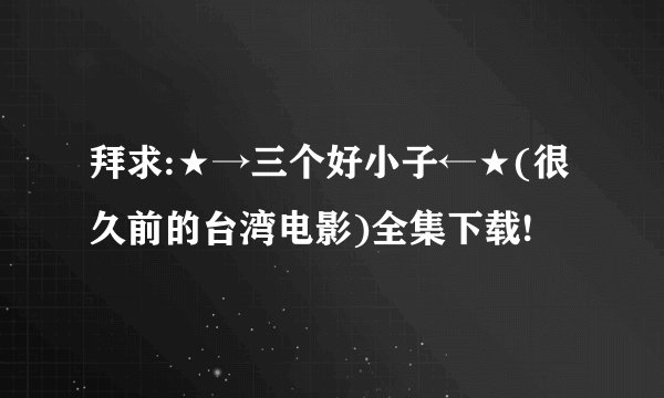 拜求:★→三个好小子←★(很久前的台湾电影)全集下载!