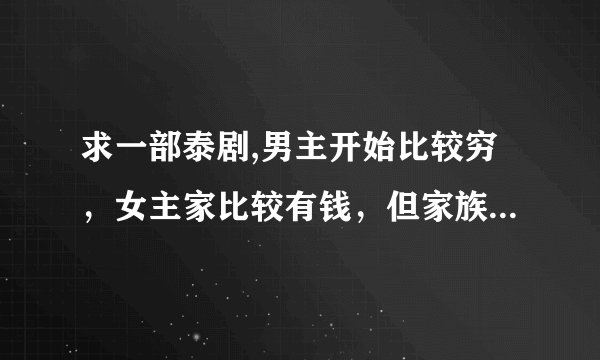 求一部泰剧,男主开始比较穷，女主家比较有钱，但家族关系很复杂，男主还有一个爱赌博的妈妈，男主白手起家