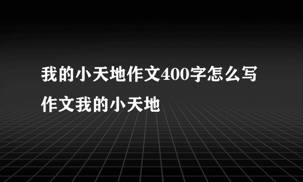 我的小天地作文400字怎么写作文我的小天地
