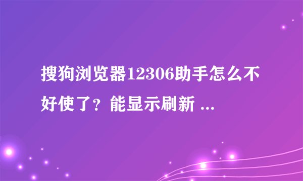 搜狗浏览器12306助手怎么不好使了？能显示刷新 显示不出车次及其他信息！