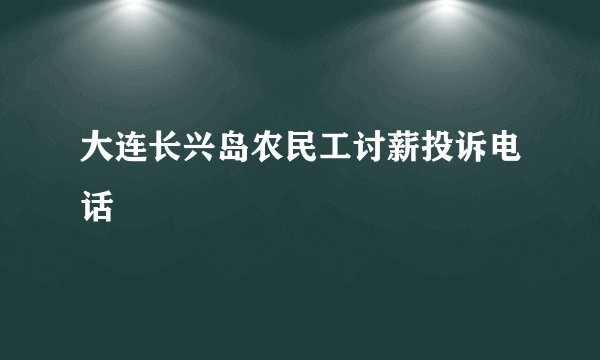 大连长兴岛农民工讨薪投诉电话