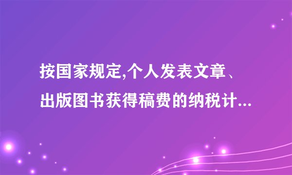 按国家规定,个人发表文章、出版图书获得稿费的纳税计算方法是(1)稿费不高于800元