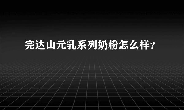完达山元乳系列奶粉怎么样？