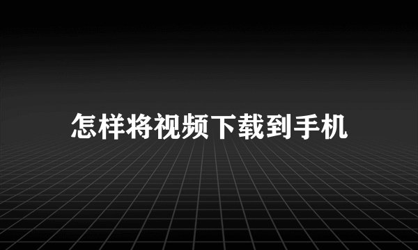 怎样将视频下载到手机
