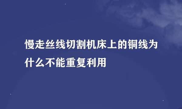 慢走丝线切割机床上的铜线为什么不能重复利用