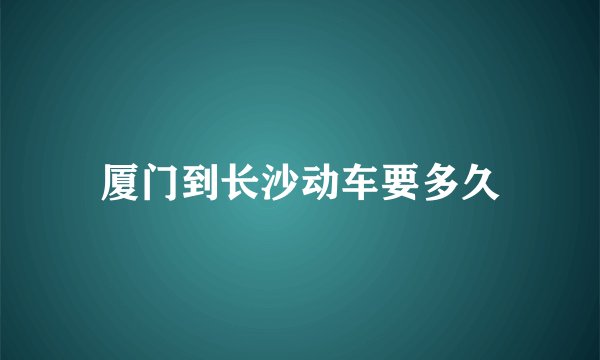 厦门到长沙动车要多久
