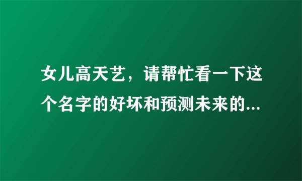 女儿高天艺，请帮忙看一下这个名字的好坏和预测未来的命运啊!谢谢!