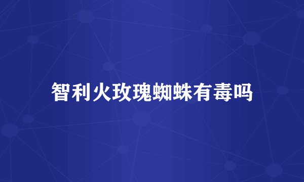 智利火玫瑰蜘蛛有毒吗