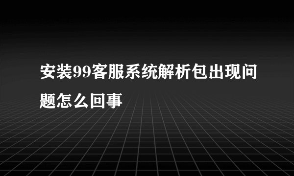 安装99客服系统解析包出现问题怎么回事