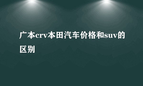 广本crv本田汽车价格和suv的区别