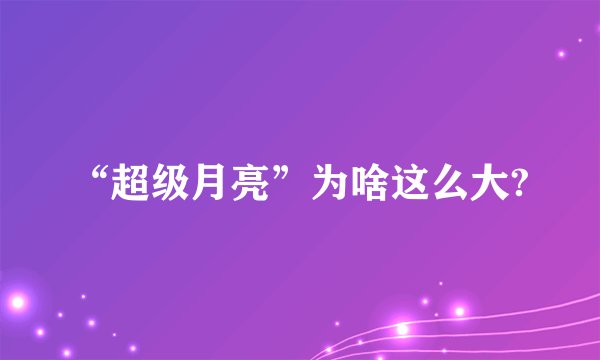 “超级月亮”为啥这么大?