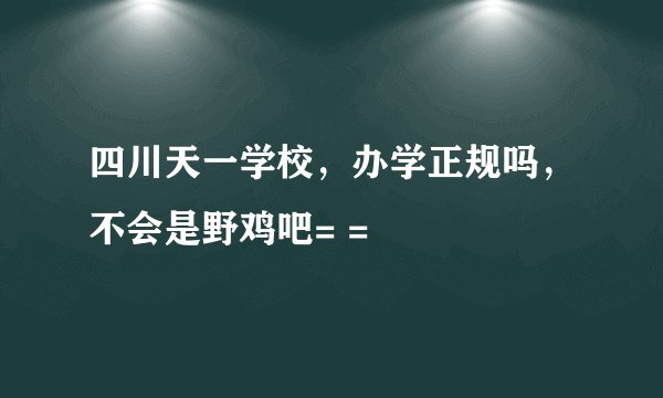 四川天一学校，办学正规吗，不会是野鸡吧= =