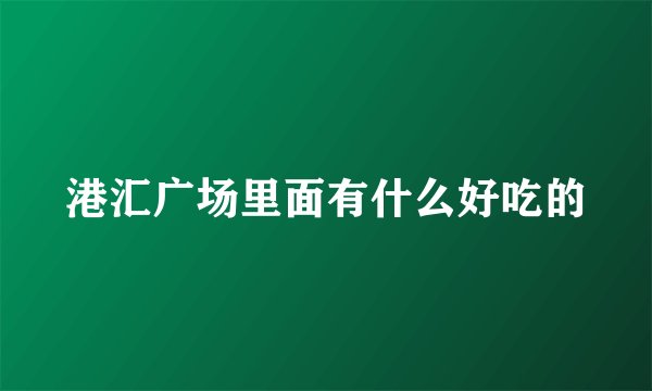 港汇广场里面有什么好吃的