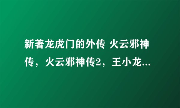 新著龙虎门的外传 火云邪神传，火云邪神传2，王小龙传，石黑龙传，王风雷传，王风雷传2 这些外传的时