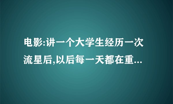 电影:讲一个大学生经历一次流星后,以后每一天都在重复(国产)