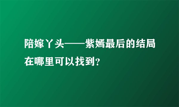 陪嫁丫头——紫嫣最后的结局在哪里可以找到？