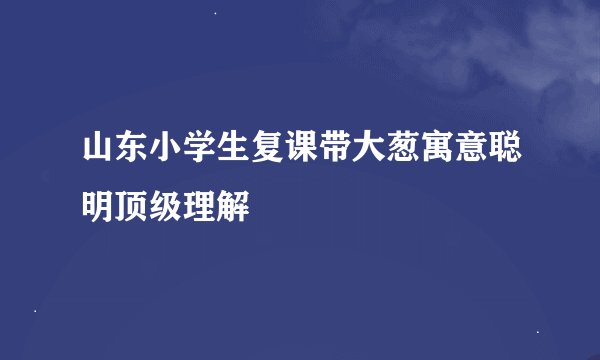山东小学生复课带大葱寓意聪明顶级理解