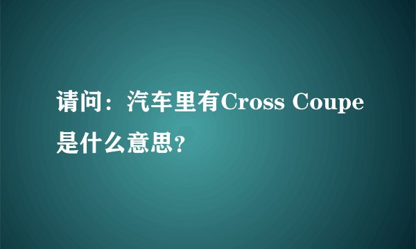 请问：汽车里有Cross Coupe是什么意思？