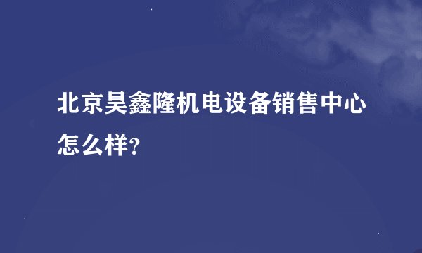 北京昊鑫隆机电设备销售中心怎么样？