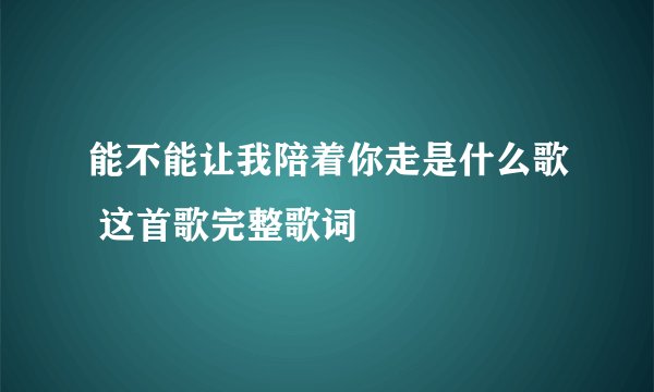 能不能让我陪着你走是什么歌 这首歌完整歌词