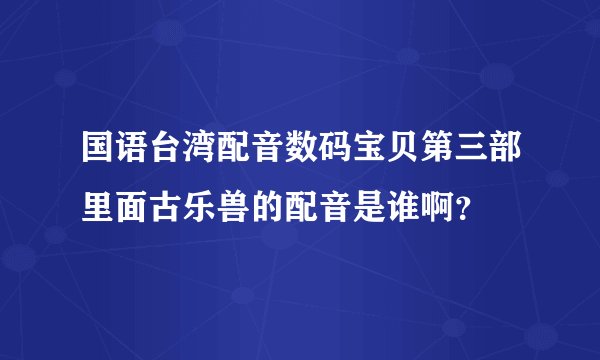 国语台湾配音数码宝贝第三部里面古乐兽的配音是谁啊？