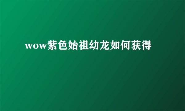 wow紫色始祖幼龙如何获得