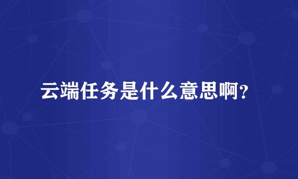 云端任务是什么意思啊？