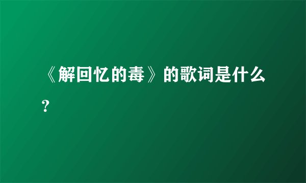 《解回忆的毒》的歌词是什么？