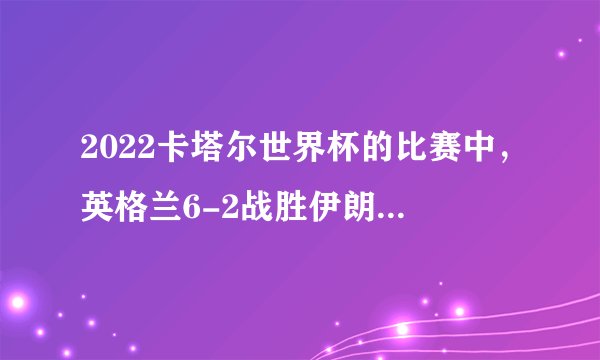 2022卡塔尔世界杯的比赛中，英格兰6-2战胜伊朗，如何评价本场比赛？